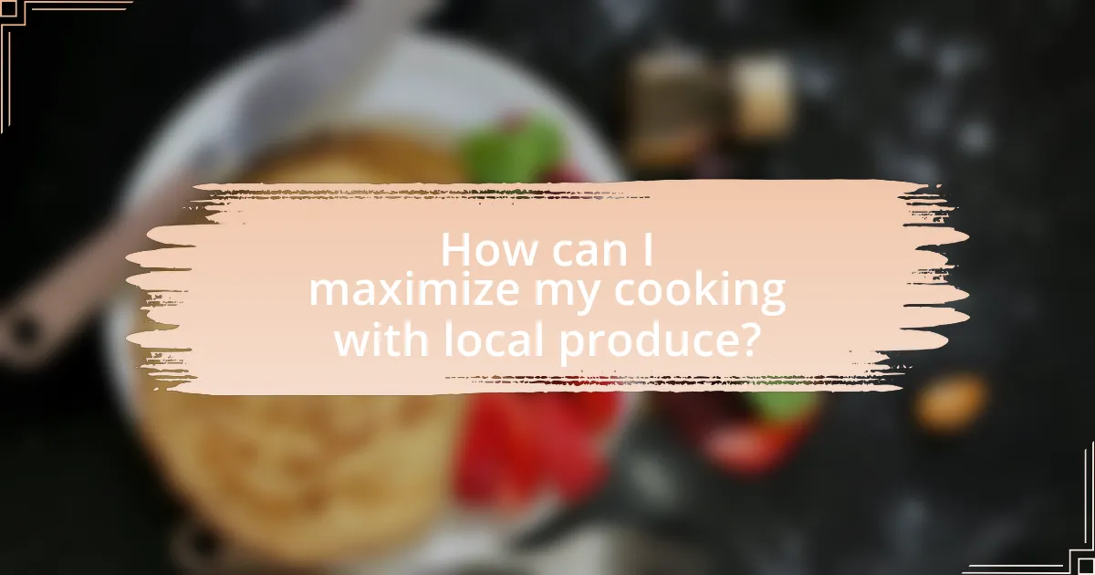 How can I maximize my cooking with local produce?